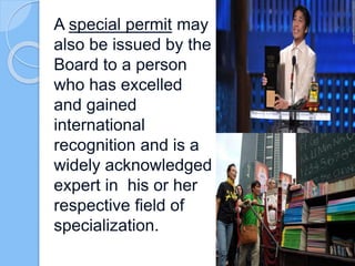 A special permit may
also be issued by the
Board to a person
who has excelled
and gained
international
recognition and is a
widely acknowledged
expert in his or her
respective field of
specialization.
 
