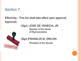 Section 7.
Effectivity.– This Act shall take effect upon approval.
Approved,
(Sgd.) JOSE DE VENECIA, JR.
Speaker of the House
of Representative
(Sgd.)FRANKLIN M. DRILON
President of the Senate
 