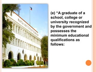 (e) “A graduate of a
school, college or
university recognized
by the government and
possesses the
minimum educational
qualifications as
follows:
 
