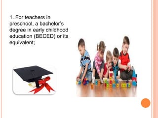 1. For teachers in
preschool, a bachelor’s
degree in early childhood
education (BECED) or its
equivalent;
 