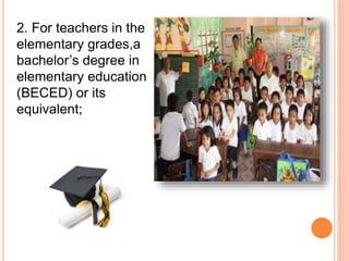 2. For teachers in the
elementary grades,a
bachelor’s degree in
elementary education
(BECED) or its
equivalent;
 