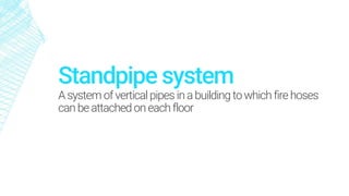 Standpipe system
Asystem ofvertical pipes inabuilding towhich firehoses
can beattachedoneach floor
 