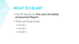 WHAT IS FALAR?
▪ FALAR stands for Fire and Life Safety
Assessment Report
▪ There are three kinds:
▪ FALAR 1
▪ FALAR 2
▪ FALAR 3
 