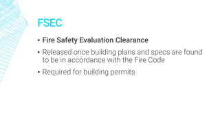 FSEC
▪ Fire Safety Evaluation Clearance
▪ Released once building plans and specs are found
to be in accordance with the Fire Code
▪ Required for building permits
 