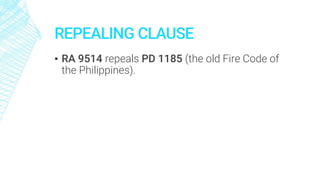 REPEALING CLAUSE
▪ RA 9514 repeals PD 1185 (the old Fire Code of
the Philippines).
 