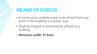 MEANS OF EGRESS
▪ A continuous, unobstructed route of exit from any
point in the building to a public way
▪ Shall be integral or permanently affixed to a
building
▪ Minimum width: 915mm
 