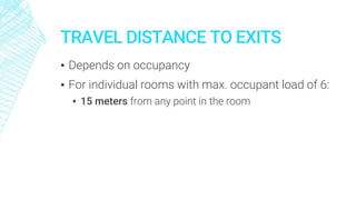 TRAVEL DISTANCE TO EXITS
▪ Depends on occupancy
▪ For individual rooms with max. occupant load of 6:
▪ 15 meters from any point in the room
 