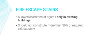 FIRE ESCAPE STAIRS
▪ Allowed as means of egress only in existing
buildings
▪ Should not constitute more than 50% of required
exit capacity
 