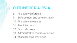 OUTLINE OF R.A. 9514
8. Fire safety enforcers
9. Enforcement and administration
10. Fire safety measures
11. Prohibited acts
12. Fire code taxes
13. Administrative courses of action
14. Miscellaneous provisions
 
