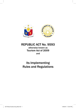 REPUBLIC ACT No. 9593
otherwise known as
Tourism Act of 2009
and
Its Implementing
Rules and Regulations
DOT Manual Guides.indd_edited.indd 1 1/26/2010 1:33:03 PM
 