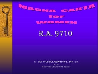 MAGNA  CARTA for WOMEN By:  MA. VIOLETA JENNYLYN S. YAP ,  RSW, MTSW  Social Welfare Officer IV/WWP  Specialist   r.A. 9710 