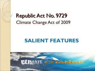 Republic Act No. 9729Republic Act No. 9729
Climate Change Act of 2009
SALIENT FEATURES
 
