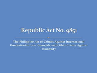 The Philippine Act of Crimes Against International
Humanitarian Law, Genocide and Other Crimes Against
Humanity
 