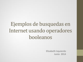 Ejemplos de busquedas en
Internet usando operadores
booleanos
Elizabeth Izquierdo
Junio 2014
 