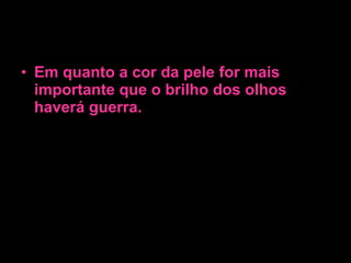 Em quanto a cor da pele for mais importante que o brilho dos olhos haverá guerra. 