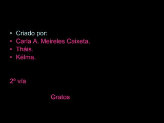 Criado por: Carla A. Meireles Caixeta. Tháis. Kélma. 2º v/a Gratos 