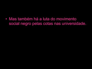 Mas também há a luta do movimento social negro pelas cotas nas universidade.   