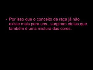 Por isso que o conceito da raça já não existe mais para uns...surgiram etnias que também é uma mistura das cores. 