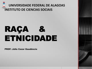 UNIVERSIDADE FEDERAL DE ALAGOAS 
INSTITUTO DE CIENCIAS SOCIAIS 
RAÇA & 
ETNICIDADE 
PROF: Júlio Cezar Gaudêncio 
 