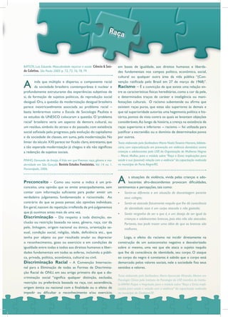 A inda que múltiplo e disperso, o componente racial
da sociedade brasileira contemporânea é nuclear e
profundamente estruturante das experiências subjetivas de
si, da formação de sujeitos políticos, da reprodução social
desigual. Ora, a questão da modernização desigual brasileira
parece inextricavelmente associada ao problema racial –
basta lembrarmos como a Escola de Sociologia Paulista e
os estudos da UNESCO colocaram a questão. O ‘problema
racial’ brasileiro seria um aspecto da demora cultural, ou
um resíduo, símbolo do atraso e do passado, com existência
social asfixiada pelo progresso, pela evolução do capitalismo
e da sociedade de classes, em suma, pela modernização. No
limiar do século XXI parece ter ficado claro, entretanto, que
a tão esperada modernização já chegou e ela não significou
a redenção de sujeitos sociais.
Preconceito – Como seu nome o indica é um pré-
conceito, uma opinião que se emite antecipadamente, sem
contar com informação suficiente para poder emitir um
verdadeiro julgamento, fundamentado e raciocinado. Ao
contrário do que se possa pensar, são opiniões individuais.
Em geral,nascem da repetição irrefletida de pré-julgamentos
que já ouvimos antes mais de uma vez.
Discriminação – Diz respeito a toda distinção, ex-
clusão ou restrição baseada no sexo, gênero, raça, cor da
pele, linhagem, origem nacional ou étnica, orientação se-
xual, condição social, religião, idade, deficiência etc., que
tenha por objeto ou por resultado anular ou depreciar
o reconhecimento, gozo ou exercício e em condições de
igualdade entre todas e todos aos direitos humanos e liber-
dades fundamentais em todas as esferas, incluindo a públi-
ca, privada, política, econômica, cultural ou civil.
Discriminação Racial – A Convenção Internacio-
nal para a Eliminação de todas as Formas de Discrimina-
ção Racial da ONU, em seu artigo primeiro diz que a dis-
criminação social “significa qualquer distinção, exclusão,
restrição ou preferência baseada na raça, cor, ascendência,
origem étnica ou nacional com a finalidade ou o efeito de
impedir ou dificultar o reconhecimento e/ou exercício,
em bases de igualdade, aos direitos humanos e liberda-
des fundamentais nos campos político, econômico, social,
cultural ou qualquer outra área da vida pública “(Con-
venção ratificada pelo Brasil em 27 de março de 1968)”.
Racismo – É a convicção de que existe uma relação en-
tre as características físicas hereditárias, como a cor da pele,
e determinados traços de caráter e inteligência ou mani-
festações culturais. O racismo subentende ou afirma que
existem raças puras, que estas são superiores às demais e
que tal superioridade autoriza uma hegemonia política e his-
tórica, pontos de vista contra os quais se levantam objeções
consideráveis.Ao longo da história, a crença na existência de
raças superiores e inferiores -- racismo -- foi utilizada para
justificar a escravidão ou o domínio de determinados povos
por outros.
A s situações de violência, vivida pelas crianças e ado-
lescentes afro-descendentes provocam dificuldades,
sentimentos e percepções, tais como:
Sentir-se diferente e em situação de desvantagem perante•
seus colegas;
Sentir-se atacado ﬁsicamente naquilo que lhe dá consciência•
de identidade: esse é um corpo atacado e não gostado;
Sentir vergonha de ser o que é, e um desejo de ser igual às•
crianças e adolescentes brancos, pois eles não são atacados.
Portanto, isso pode trazer uma idéia de que os brancos são
melhores.
Logo, o efeito do racismo vai incidir diretamente na
construção de um autoconceito negativo e desvalorizado
sobre si mesmo, uma vez que ele ataca o sujeito naquilo
que lhe dá consciência de identidade, seu corpo. O ataque
ao corpo do negro é constante; é sabido que o corpo está
demarcado pelos valores sociais, nele a sociedade fixa seus
sentidos e valores.
Texto elaborado pela facilitadora Maria NoelciTeixeira Homero, bibliote-
cária, com especialização em prevenção em violência doméstica contra
crianças e adolescentes pela USP, da Organização de Mulheres Negras
– Maria Mulher, para o módulo sobre “Raça e Etnia: implicações para
saúde e sua (possível) relação com a violência” da capacitação realizada
no município de Porto Alegre/RS.
PINHO, Osmundo de Araújo.A Vida em que Vivemos: raça, gênero e mo-
dernidade em São Gonçalo. Revista Estudos Feministas. Vol. 14. no. 1.
Florianópolis, 2006.
BATISTA, Luís Eduardo. Masculinidade raça/cor e saúde. Ciência & Saú-
de Coletiva. São Paulo: 2005. p. 72, 73, 76, 78, 79.
em bases de igualdade, aos direitos humanos e liberda-BATISTA, Luís Eduardo. Masculinidade raça/cor e saúde. Ciência & Saú-
de Coletiva. São Paulo: 2005. p. 72, 73, 76, 78, 79.
Texto elaborado pela facilitadora Maria Aparecida Miranda, Mestre em
Psicologia Clínica pelo Instituto de Psicologia da USP, membro do Institu-
to AMMA Psique e Negritude, para o módulo sobre “Raça e Etnia: impli-
cações para saúde e relação com a violência” da capacitação realizada
no município de Diadema/SP.
 