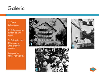 Galeria 1- Casa Lebensborn 2- Enfermeira a cuidar de um bebé 3- Soldado das SS a raptar uma criança polaca Imagens in:  http://pt.worldwar-two.net/acontecimentos/81/ 
