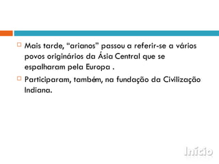 Mais tarde, “arianos” passou a referir-se a vários povos originários da Ásia Central que se espalharam pela Europa . Participaram, também, na fundação da Civilização Indiana. 