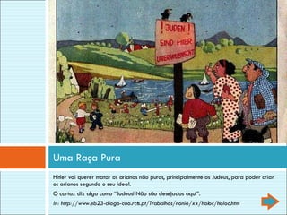 Hitler vai querer matar os arianos não puros, principalmente os Judeus, para poder criar os arianos segundo o seu ideal. O cartaz diz algo como “Judeus! Não são desejados aqui”. In: http://www.eb23-diogo-cao.rcts.pt/Trabalhos/nonio/xx/holoc/holoc.htm Uma Raça Pura 