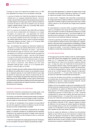 DEMANDES DE MÉDIATION 2010-20194
Rapport annuel d’activité du médiateur 201924
À propos du calcul de l’indemnité journalière due à un VRP
et en application de ce texte, la Cour de cassation a ainsi jugé :
•	« que pour la fixation de l’indemnité journalière de l’assurance
maladie due à un voyageur-représentant-placier, il est tenu
compte, dans les limites du plafond fixé périodiquement par décret,
du salaire réglé lors de chaque paye durant la période de référence
et servant de base au calcul de la cotisation pour les risques
maladie, invalidité et décès » (Cass. soc. 5 novembre 1992, pourvoi
n°91-12.192, Bull. civ. V n°534) ;
•	qu’il n’y a pas lieu de revaloriser des indemnités journalières
à la suite d’une condamnation de l’employeur à un rappel
de salaire, et ce parce que, « par application de l’article
R. 323-4 du code de la sécurité sociale, les prestations en espèces
de l’assurance maladie doivent être calculées sur la base
des salaires effectivement perçus durant la période précédant
l’interruption effective de travail » (Cass. civ. 2e
22 janvier 2009,
pourvoi n°07-21.504, Bull. civ. II n°30) ;
•	que « les prestations en espèces de l’assurance maladie sont
calculées sur la base des salaires effectivement versés durant
la période précédant l’interruption de travail », que doivent
être censurés les juges du fond qui, pour calculer le salaire
de référence d’un technico-commercial incluant une partie fixe
et un commissionnement, a retenu « que rien ne fait obstacle
à ce que les indemnités journalières soient calculées de façon
cumulative pour partie sur un fixe mensuel et pour le surplus
sur un salaire variable dont le montant et les composantes
sont connus a posteriori, mais afférent aux trois mois
précédant l’arrêt de travail » (Cass. civ. 2e
27 novembre 2014,
pourvoi n°13-25.313, Bull. civ. II n°237).
Au reste, l’exclusion de la part variable versée en dehors de la période
de référence est justifiée dans la mesure où les prestations servies
par un organisme assureur en cas d’arrêt de travail ont pour objet
de garantir les ressources que l’assuré ne perçoit plus de son
employeur. Il serait illogique de garantir des ressources qu’il percevra
effectivement et de manière différée, car alors, dans le même temps
qu’il percevrait les indemnités journalières de la Sécurité sociale et les
prestations complémentaires de l’organisme assureur, il serait encore
rémunéré par son employeur.
Indemnité compensatrice de congés payés
Concernant l’indemnité compensatrice de congés payés, il est
normal qu’elle ne soit pas intégrée dans le salaire de référence.
Tout d’abord, ces indemnités n’auraient pas été versées si le plaignant
avait été effectivement en mesure de travailler. En effet, il aurait alors
pris ses congés et n’aurait pas perçu l’indemnité compensatrice.
Or, c’est bien en considération d’une situation de travail effectif
que doit être apprécié le salaire de référence servant de base
de calcul à la rente complémentaire d’invalidité.
Ensuite, le versement d’indemnités compensatrices de congés
payés a un caractère contingent et ne présente pas les caractères
d’habitude et de régularité permettant d’intégrer cette indemnité
au salaire de référence qui sert de base de calcul au versement
d’une rente d’invalidité.
L’indemnité compensatrice de congés payés est due par l’employeur
au cas où le salarié n’est pas en situation de prendre ses congés.
Elle ne peut être apparentée à un élément de salaire lorsqu’il s’agit
de maintenir la rémunération habituelle et régulière d’un salarié
en mesure de travailler et donc de prendre ses congés.
Au reste et enfin, l’intégration des indemnités compensatrices
de congés payés dans le salaire de référence reviendrait à moduler
la garantie d’invalidité du régime de prévoyance selon que l’invalide
a été en mesure ou non de prendre ses congés avant sa période
d’invalidité.
Or, cette distinction n’a pas lieu d’être. La garantie invalidité peut
varier en considération de la nature de l’invalidité. Il n’y a aucune
raison d’en indexer le montant sur des éléments antérieurs au constat
de l’invalidité, alors surtout que ceux-ci, comme les congés qui n’ont
pas été pris par le participant, ont déjà donné lieu à compensation,
sous la forme d’une indemnité versée par l’employeur.
C’est donc à juste titre que l’institution de prévoyance, qui offre dans
un cadre collectif de maintenir le revenu des invalides de 2e
catégorie,
prévoit un calcul de la rente complémentaire en considération du salaire
que percevraient ses participants invalides s’ils étaient effectivement
en mesure de travailler ; ce qui exclut l’intégration dans le salaire
de référence d’indemnités compensatrices de congés payés.
Le compte épargne-temps
S’il est jugé que les sommes versées au titre du compte épargne-
temps (CET) doivent être intégrées dans l’assiette des cotisations
(Cass. civ. 2e
17 décembre 2015, pourvoi n°14-28.283), il est
aussi décidé qu’en l’état d’une convention collective retenant
que « la base de calcul de l’indemnité de licenciement est
la rémunération effective totale mensuelle gagnée par le salarié
licencié pendant le mois précédant le préavis de licenciement,
« la somme correspondant au rachat, par le salarié, des droits
issus de son compte épargne-temps, lesquels ne répondent
à aucune périodicité […], n’a pas à être incluse dans la base
de calcul de l’indemnité conventionnelle de licenciement ».
Il y a donc lieu de retenir qu’en principe, la monétisation du CET
ne constitue pas une rémunération au sens propre devant être
intégrée dans le calcul du « salaire annuel brut d’activité » servant
de référence au calcul de la rente d’invalidité.
D’ailleurs, la Cour de cassation a jugé que la monétisation du CET
doit être exclue de l’assiette de calcul d’une indemnité déterminée
en considération du salaire de référence (Cass. soc. 22 juin
2016, pourvoi n°14-18.675, publié au bulletin ; v. déjà Cass. soc.
10 juillet 2013, pourvoi n°12-18.273, Bull. civ. V, n°192 : « la somme
correspondant au rachat, par le salarié, des droits issus de son
compte épargne-temps […] n’a pas à être incluse dans la base
de calcul de l’indemnité conventionnelle de licenciement »).
Ilfautcependantéviterlaconfusionentrelesélémentsderémunération
qui permettent d’abonder le CET, lesquels intègrent le salaire
de référence s’ils sont perçus de manière régulière et habituelle,
et les avantages perçus au titre de la monétisation de ce même
compte, qui ne répondent à aucune périodicité et n’entrent pas
dans l’assiette de calcul des rentes d’invalidité.
Exclure du salaire de référence un élément de rémunération
régulier au seul motif qu’au lieu de le percevoir, le salarié a fait
le choix de l’épargner reviendrait en réalité à disqualifier tout
élément de salaire donnant lieu à épargne. La gestion prudente d’un
salarié de ses revenus ne peut conduire à le priver de mécanismes
de prévoyance auxquels il a régulièrement cotisé.
 