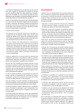 DEMANDES DE MÉDIATION 2010-20194
Rapport annuel d’activité du médiateur 201928
Au contraire, le rétablissement d’une telle base de calcul assure
entre elles l’égalité en permettant de prendre en compte
un revenu de référence établi de la même manière pour l’évaluation
de la rente d’invalidité, aux lieu et place des bases de calcul
différentespouvantêtreprisesencompteparlesdifférentsorganismes
de Sécurité sociale dont il pourrait dépendre par ailleurs ».
Ensuite, et l’arrêt précité le laisse deviner, cette méthode est justifiée
en ce que, d’une part, elle assure l’égalité entre les bénéficiaires
du régime, d’autre part, elle permet à l’institution de prévoyance
de calculer la rente due en considération des déclarations qui
lui sont faites et des cotisations qui lui sont directement versées
au titre de l’emploi auprès d’un particulier.
Il s’ajoute encore à cela que :
•	les pensions de la Sécurité sociale sont calculées sur
le salaire brut des 10 meilleures années civiles, période durant
laquelle les salariés ont pu exercer de nombreuses activités
et à l’intérieur de laquelle il est délicat de faire le décompte exact
des rémunérations dues au titre de tel ou tel emploi ;
•	aux fins d’allouer une rente calculée en considération
de revenus exclusivement liés à l’exercice d’une activité
relevant de la même convention collective, cette dernière prend
en principe en considération les quatre derniers trimestres civils
précédant l’arrêt de travail initial et uniformise cette méthode
pour déterminer l’ensemble des éléments, y compris la pension
de la Sécurité sociale à déduire, permettant de déterminer
la rente complémentaire.
Lorsque le règlement ou le contrat collectif ne prévoient pas
d’adaptation particulière à l’hypothèse du salarié en situation
de pluriactivité, l’application de la règle de cumul peut avoir pour
effet de vider les garanties d’invalidité de leur substance.
Tel est le cas si on considère que le salaire versé par l’un des
employeurs constitue le plafond des prestations dues au titre
du contrat collectif souscrit par cet employeur. En pareille
hypothèse, aucune des garanties de prévoyance ne pourrait
s’appliquer dès lors que le plafond résultant de la règle de cumul
serait systématiquement dépassé.
En effet, en pareille hypothèse, la seule pension de la Sécurité
sociale, calculée en considération de l’ensemble des revenus
du pluriactif, se situe le plus souvent à un niveau qui excède
le montant du salaire versé par l’un des employeurs.
Dans ces conditions, il convient d’identifier une méthode de mise
en œuvre de la règle de cumul qui soit conforme aux attentes légitimes
du participant et respectueuse des équilibres du contrat collectif.
La méthode équitable consiste à déterminer, parmi les différents
revenus d’inactivité du participant, la part correspondant à son
revenu d’activité (salaire) versé par l’employeur ayant souscrit
le contrat collectif.
Ce sont les quotités ainsi définies qui doivent être additionnées,
outre naturellement les rémunérations que continue de percevoir
le participant auprès de son employeur, aux fins d’apprécier
les conditions d’application de la règle de cumul.
Invalidité et retraite
L’article 67 de la Loi de financement de la sécurité sociale pour
2010 a modifié les conditions dans lesquelles cesse le service
de la pension d’invalidité des assurés du régime général qui
atteignent l’âge d’ouverture du droit à pension de retraite
et exercent une activité professionnelle (article L. 341-16 du code
de la sécurité sociale) :
•	jusqu’alors, ce service prenait fin à 60 ans et les intéressés
pouvaient seulement retarder la liquidation de leur pension
de retraite sous réserve d’en faire la demande expresse ;
•	désormais, le service de la pension d’invalidité est maintenu
jusqu’à la date de prise d’effet de la pension de retraite, dans
la limite de l’âge d’obtention de la pension de retraite à taux plein
(65 ans) : les assurés n’auront plus à effectuer la démarche de
s’opposer à la liquidation de leur pension de retraite, car celle-ci
ne sera liquidée que s’ils en font expressément la demande.
Cette mesure, qui permet aux personnes invalides souhaitant
exercer leur activité professionnelle au-delà de l’âge légal
de départ à la retraite de continuer à cumuler leur revenu du travail
et leur pension d’invalidité, répond à des objectifs :
•	d’équité, car il convenait que les assurés invalides puissent
bénéficier d’une mesure adaptée les incitant eux aussi à demeurer
en emploi au-delà de l’âge légal de départ en retraite, avec
pour conséquence une amélioration de leur durée d’assurance
et du montant de leur pension de vieillesse ;
•	de cohérence, avec la politique générale de l’emploi des seniors,
d’une part, car avec un âge moyen d’entrée en invalidité de 52 ans,
la population des assurés invalides est particulièrement concernée
par les questions relatives à l’emploi des seniors, mais aussi,
d’autre part, avec l’engagement des pouvoirs publics d’offrir une
plus grande liberté de choix quant à l’âge légal de départ en retraite.
Certains règlements d’institutions ont tenu compte de cette
évolution de la législation pour faire en sorte que le droit au maintien
de la pension d’invalidité versée par la CPAM ne contraigne pas
l’institution de prévoyance au versement subséquent de la rente
complémentaire.
Le médiateur a considéré qu’il s’agissait là d’une décision
de gestion dont l’appréciation du bien-fondé échappe
à sa compétence tout en précisant que (article 9 de la Charte
de médiation de la protection sociale (CTIP)) :
•	l’institution peut légitimement estimer qu’elle n’est pas
en situation de supporter le coût d’un maintien d’une rente
complémentaire au-delà de l’âge légal de la retraite ;
•	l’institution n’est pas contrainte par les dispositions de l’article
L. 341-16 du code de la sécurité sociale qui obligent les
Caisses primaires d’assurance maladie et non les institutions
de prévoyance, régies par les articles L. 931-1 et suivants
du même code.
Par un arrêt rendu le 14 décembre 2017 (pourvoi n°16-28.031),
la deuxième Chambre civile de la Cour de cassation a d’ailleurs
rejeté sans motivation un pourvoi formé contre un arrêt de la Cour
d’appel de Lyon retenant la légitime application d’un règlement
ainsi modifié en 2010. La Cour de cassation a estimé que
 