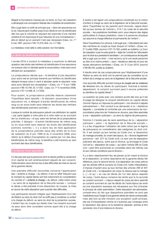 DEMANDES DE MÉDIATION 2010-20194
Rapport annuel d’activité du médiateur 201932
Malgré le formalisme imposé par ce texte, la Cour de cassation
a développé une conception libérale des modalités de substitution.
Elle a jugé dans un arrêt de principe que, « dans les assurances sur
la vie, l’assuré peut modifier jusqu’à son décès le nom du bénéficiaire
dès lors que la volonté du stipulant est exprimée d’une manière
certaine et non équivoque et que l’assureur en a eu connaissance » ;
elle en déduit qu’un avenant n’est pas nécessaire (Cass. civ. 1re
6 mai 1997, pourvoi n°95-15.319, Bull. civ. I n°136).
Le médiateur s’est rallié à cette solution non formaliste.
Le décès du bénéficiaire avant acceptation
L’année 2016 a conduit le médiateur à examiner la délicate
question des droits des héritiers du bénéficiaire d’une assurance
vie lorsque celui-ci décède après le souscripteur, mais sans avoir
déclaré son acceptation.
La jurisprudence décide que « le bénéfice d’une stipulation
pour autrui est en principe transmis aux héritiers du bénéficiaire
désigné lorsque celui-ci vient à décéder après le stipulant, mais
sans avoir déclaré son acceptation » (Cass. civ. 1re
9 juin 1998,
pourvoi n°96-10.794, B. I n°202 ; Cass. civ. 1re
5 novembre 2008,
pourvoi n°07-14.598, B. I n°250).
Pour autant, la jurisprudence précitée réserve clairement
l’hypothèse dans laquelle « le stipulant, souscripteur d’une
assurance vie, a désigné d’autres bénéficiaires de même
rang ou en sous-ordre sans réserver les droits des héritiers
des bénéficiaires premiers nommés ».
Lorsque le contrat de prévoyance prévoit une attribution du capital
« par parts égales à votre père et à votre mère ou au survivant
de l’un d’entre eux » et que, selon les termes de la jurisprudence
précitée, il désigne « d’autres bénéficiaires de même rang
ou en sous-ordre sans réserver les droits des bénéficiaires
premiers nommés  », il y a alors lieu de faire application
de la jurisprudence précitée issue des arrêts de la Cour
de cassation du 9 juin 1998 et du 5 novembre 2008, pour
retenir qu’à défaut d’acceptation du capital par l’un des deux
bénéficiaires de même rang, le bénéfice a été transmis au seul
survivant des deux bénéficiaires.
L’incidence d’une séparation
Il n’est pas rare que la personne dont le décès justifie le versement
d’un capital se soit antérieurement séparé de son conjoint.
Cette situation peut donner lieu à des difficultés de mise en œuvre
de la garantie décès.
Une première difficulté rencontrée concerne l’appréciation
des « enfants à charge » du défunt. Il est en effet fréquent que
le montant du capital décès soit fixé notamment en considération
du nombre d’ « enfants à charge » du défunt, cette notion prise
« au sens de la législation de la Sécurité sociale ». Lorsque
le décès a été précédé d’une dissolution du couple, la mise
en œuvre de cette stipulation peut susciter des difficultés.
Les participants doivent intégrer que l’établissement d’un lien
de filiation au sens du droit civil ne suffit pas à constituer un enfant
à la charge du défunt, au sens du droit de la protection sociale.
L’enfant issu du couple qui réside chez l’ex-conjoint survivant
ne peut donc être considéré comme ayant été à la charge
du défunt.
Il existe à cet égard une jurisprudence constituée sur la notion
d’enfant à charge au sens de la législation de la Sécurité sociale,
dans l’hypothèse où les parents sont divorcés, rappel étant
fait qu’aux termes de l’article L. 513-1 du code de la sécurité
sociale, « les prestations familiales sont, sous réserve des règles
particulières à chaque prestation, dues à la personne physique
qui assume la charge effective et permanente de l’enfant ».
Dans l’hypothèse d’un divorce, il est jugé que « l’allocataire est celui
des membres du couple au foyer duquel vit l’enfant » (Cass. civ.
2e
3 juillet 2008, pourvoi n°07-15.763, publié au bulletin). La Cour
de cassation a par la suite posé la « règle de l’unicité de l’allocataire
pour le droit aux prestations familiales », en conséquence de laquelle
elle a jugé que ce droit « n’est reconnu qu’à une seule personne
au titre d’un même enfant », sauf « résidence alternée et pour les
seules allocations familiales » (Cass. civ. 2e
3 juin 2010, pourvoi
n°09-66.445, publié au bulletin).
Il résulte ainsi de ces jurisprudences que l’établissement d’une
filiation au sens du droit civil ne permet pas de considérer qu’un
enfant est à charge au sens de la législation de la Sécurité sociale.
Une seconde difficulté survient lorsque le couple est en instance
de divorce lors du décès du participant. Autorisé à résider
séparément, le conjoint survivant peut-il encore prétendre
au bénéfice du capital décès ?
La question se pose avec une certaine acuité dès lors qu’il est
d’usage de désigner le conjoint bénéficiaire du capital décès
comme l’époux ou l’épouse du participant « non divorcé ni séparé
judiciairement ». Elle conduit à se demander si la « résidence
séparée », constatée et confortée par une ordonnance de non-
conciliation prise lors de l’instance en divorce, peut être assimilée
à une « séparation judiciaire », au sens du régime de prévoyance.
Comme il n’existe pas de sens spécifique de la « séparation
judiciaire » selon « la législation de la Sécurité sociale »,
il y a lieu d’apprécier l’utilisation de cette notion par le régime
de prévoyance en considération des catégories du droit civil.
Or, Il est certain qu’aux termes du Code civil, la dissolution
du mariage procède, du vivant des époux, du « divorce légalement
prononcé » (art. 227 du Code civil). Le seul cas de séparation
judiciaire des époux, autre que le divorce, qu’envisage le Code
civil est la « séparation de corps », qui selon l’article 296 du Code
civil « peut être prononcée ou constatée dans les mêmes cas
et aux mêmes conditions que le divorce ».
Il y a donc objectivement lieu de penser qu’en visant le divorce
et la séparation, la notice descriptive de la garantie décès fait
référence, pour le second terme, à la séparation de corps prévue
par les articles 296 et suivants du Code civil. Cette interprétation
s’impose d’autant plus qu’aux termes des articles 299 et 301
du Code civil, « la séparation de corps ne dissout pas le mariage
[…] » et qu’ « en cas de décès de l’un des époux séparés
de corps, l’autre époux conserve les droits que la loi accorde
au conjoint survivant ». L’époux séparé de corps est donc assimilé
au conjoint survivant en cas de décès de l’autre époux de sorte
qu’une stipulation expresse est nécessaire aux fins d’écarter
le principe de cette assimilation. Cette stipulation est admissible,
compte-tenu du fait que dispositions précitées ne sont pas
impératives sous l’angle d’une garantie décès de nature contractuelle,
mais dès lors qu’elle introduit une exception audit principe,
elle est d’interprétation stricte et n’autorise pas l’analogie entre
la séparation des époux et la résidence séparée, admise à titre
provisoire, lors d’une instance en divorce.
 