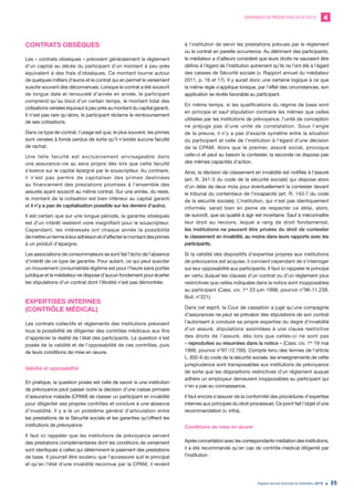 DEMANDES DE MÉDIATION 2010-2019 4
Rapport annuel d’activité du médiateur 2019 35
CONTRATS OBSÈQUES
Les « contrats obsèques » prévoient généralement le règlement
d’un capital au décès du participant d’un montant à peu près
équivalent à des frais d’obsèques. Ce montant tourne autour
de quelques milliers d’euros et le contrat qui en permet le versement
suscite souvent des déconvenues. Lorsque le contrat a été souscrit
de longue date et renouvelé d’année en année, le participant
comprend qu’au bout d’un certain temps, le montant total des
cotisations versées équivaut à peu près au montant du capital garanti.
Il n’est pas rare qu’alors, le participant réclame le remboursement
de ses cotisations.
Dans ce type de contrat, l’usage est que, le plus souvent, les primes
sont versées à fonds perdus de sorte qu’il n’existe aucune faculté
de rachat.
Une telle faculté est exclusivement envisageable dans
une assurance-vie au sens propre dès lors que cette faculté
s’exerce sur le capital épargné par le souscripteur. Au contraire,
il n’est pas permis de capitaliser des primes destinées
au financement des prestations promises à l’ensemble des
assurés ayant souscrit au même contrat. Sur une année, du reste,
le montant de la cotisation est bien inférieur au capital garanti
et il n’y a pas de capitalisation possible sur les deniers d’autrui.
Il est certain que sur une longue période, la garantie obsèques
est d’un intérêt restreint voire insignifiant pour le souscripteur.
Cependant, les intéressés ont chaque année la possibilité
demettreuntermeàleuradhésionetd’affecterlemontantdesprimes
à un produit d’épargne.
Les associations de consommateurs se sont fait l’écho de l’absence
d’intérêt de ce type de garantie. Pour autant, ce qui peut susciter
un mouvement consumériste légitime est pour l’heure sans portée
juridique et le médiateur ne dispose d’aucun fondement pour écarter
les stipulations d’un contrat dont l’illicéité n’est pas démontrée.
EXPERTISES INTERNES
(CONTRÔLE MÉDICAL)
Les contrats collectifs et règlements des institutions prévoient
tous la possibilité de diligenter des contrôles médicaux aux fins
d’apprécier la réalité de l’état des participants. La question s’est
posée de la validité et de l’opposabilité de ces contrôles, puis
de leurs conditions de mise en œuvre.
Validité et opposabilité
En pratique, la question posée est celle de savoir si une institution
de prévoyance peut passer outre la décision d’une caisse primaire
d’assurance maladie (CPAM) de classer un participant en invalidité
pour diligenter ses propres contrôles et conclure à une absence
d’invalidité. Il y a là un problème général d’articulation entre
les prestations de la Sécurité sociale et les garanties qu’offrent les
institutions de prévoyance.
Il faut ici rappeler que les institutions de prévoyance servent
des prestations complémentaires dont les conditions de versement
sont identiques à celles qui déterminent le paiement des prestations
de base. Il pourrait être soutenu que l’accessoire suit le principal
et qu’en l’état d’une invalidité reconnue par la CPAM, il revient
à l’institution de servir les prestations prévues par le règlement
ou le contrat en pareille occurrence. Au détriment des participants,
le médiateur a d’ailleurs considéré que leurs droits ne sauraient être
définis à l’égard de l’institution autrement qu’ils ne l’ont été à l’égard
des caisses de Sécurité sociale (v. Rapport annuel du médiateur
2011, p. 16 et 17). Il y aurait donc une certaine logique à ce que
la même règle s’applique lorsque, par l’effet des circonstances, son
application se révèle favorable au participant.
En même temps, si les qualifications du régime de base sont
en principe et sauf stipulation contraire les mêmes que celles
utilisées par les institutions de prévoyance, l’unité de conception
ne préjuge pas d’une unité de constatation. Sous l’angle
de la preuve, il n’y a pas d’exacte symétrie entre la situation
du participant et celle de l’institution à l’égard d’une décision
de la CPAM. Alors que le premier, assuré social, provoque
celle-ci et peut au besoin la contester, la seconde ne dispose pas
des mêmes capacités d’action.
Ainsi, la décision de classement en invalidité est notifiée à l’assuré
(art. R. 341-3 du code de la sécurité sociale) qui dispose alors
d’un délai de deux mois pour éventuellement la contester devant
le tribunal du contentieux de l’incapacité (art. R. 143-7 du code
de la sécurité sociale). L’institution, qui n’est pas identiquement
informée, serait bien en peine de respecter ce délai, alors,
de surcroît, que sa qualité à agir est incertaine. Sauf à méconnaître
leur droit au recours, lequel a rang de droit fondamental,
les institutions ne peuvent être privées du droit de contester
le classement en invalidité, au moins dans leurs rapports avec les
participants.
Si la validité des dispositifs d’expertise propres aux institutions
de prévoyance est acquise, il convient cependant de s’interroger
sur leur opposabilité aux participants. Il faut ici rappeler le principe
en vertu duquel les clauses d’un contrat ou d’un règlement plus
restrictives que celles indiquées dans la notice sont inopposables
au participant (Cass. civ. 1re
23 juin 1998, pourvoi n°96-11.239,
Bull. n°221).
Dans cet esprit, la Cour de cassation a jugé qu’une compagnie
d’assurances ne peut se prévaloir des stipulations de son contrat
l’autorisant à conduire sa propre expertise du degré d’invalidité
d’un assuré, stipulations assimilées à une clause restrictive
des droits de l’assuré, dès lors que celles-ci ne sont pas
« reproduites ou résumées dans la notice » (Cass. civ. 1re
19 mai
1999, pourvoi n°97-12.700). Compte tenu des termes de l’article
L. 932-6 du code de la sécurité sociale, les enseignements de cette
jurisprudence sont transposables aux institutions de prévoyance
de sorte que les dispositions restrictives d’un règlement auquel
adhère un employeur demeurent inopposables au participant qui
n’en a pas eu connaissance.
Il faut encore s’assurer de la conformité des procédures d’expertise
internes aux principes du droit processuel. Ce point fait l’objet d’une
recommandation (v. infra).
Conditions de mise en œuvre
Après concertation avec les correspondants médiation des institutions,
il a été recommandé qu’en cas de contrôle médical diligenté par
l’institution :
 