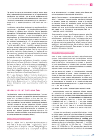 DEMANDES DE MÉDIATION 2010-2019 4
Rapport annuel d’activité du médiateur 2019 39
Cet arrêt n’est pas isolé puisque dans un arrêt publié, rendu
sous la présidence du premier président de la Cour de cassation
de l’époque, il a été jugé « que le dernier alinéa de l’article
L. 932-7 du code de la sécurité sociale s’appliquait même lorsque
l’employeur conservait le choix de l’institution de prévoyance »
(Cass. civ. 2e
28 février 2006, pourvoi n°04-12.627, Bull. civ. II
n°62).
Le médiateur n’entend pas éluder cette jurisprudence dès lors
que, comme il a été rappelé, « il ne peut être fait appel au sens
de l’équité du médiateur avec pour effet d’éluder les règles
impératives d’origine légale ou jurisprudentielle destinées
à protéger leurs intérêts ». Il en est d’autant plus ainsi que les
solutions issues de l’interprétation jurisprudentielle de l’alinéa 4
de l’article L. 932-7 du code de la sécurité sociale ont été étendues
aux sociétés d’assurance (art. L. 145-4 du code des assurances)
et aux mutuelles (art. L. 221-14 du code de la mutualité) par
l’effet de la loi n°2014-856 du 31 juillet 2014 relative à l’économie
sociale et solidaire. La solution dégagée par la jurisprudence
a donc désormais une portée générale. Elle n’est plus cantonnée
aux seules institutions de prévoyance et s’applique à tous
les organismes assureurs dès lors que l’obligation d’assurer
la garantie est liée, non à la qualité de cet organisme, mais
au caractère contraint de l’adhésion.
Il n’en reste pas moins que la solution dérogatoire consistant
à admettre qu’une fausse déclaration changeant l’appréciation
du risque ne dispense pas l’organisme assureur de sa garantie
ne vaut qu’autant, comme en dispose l’article L. 932-7
du code de la sécurité sociale, que « l’adhésion à l’institution
résulte d’une obligation prévue par une convention de branche
ou un accord professionnel ou interprofessionnel ».
S’il n’y a pas d’obligation d’adhérer, l’institution de prévoyance
est en droit de refuser tel ou tel adhérent compte tenu des réponses
individuelles des participants potentiels. Les déclarations sont
déterminantes du consentement et il est normal qu’alors, les
fausses déclarations privent le participant du bénéfice des
garanties.
LES ARTICLES 2 ET 7 DE LA LOI ÉVIN
Ces deux textes, porteurs de dispositions impératives s’imposant
quel que soit le contenu contractuel des régimes de prévoyance
(Cass. civ. 2e
5 mars 2015, pourvoi n°13-26. 892, Bull. civ. II
n°52), sont néanmoins d’une interprétation délicate. L’article 2
pose le principe de la reprise des états pathologiques antérieurs,
l’article 7 consacre le droit aux prestations différées. Lorsque
deux contrats se succèdent, il y a lieu d’articuler les deux textes,
ce qui en pratique conduit à se demander, en présence d’un
sinistre, s’il y a lieu d’appliquer le premier contrat au titre
du droit aux prestations différées, ou le second au titre de la prise
en charge des états pathologiques antérieurs.
Les états pathologiques antérieurs
Ainsi qu’il a été dit, selon les dispositions de l’article 2 de la loi
n°89-1009 du 31 décembre 1989, « l’organisme qui délivre
sa garantie prend en charge les suites des états pathologiques
survenus antérieurement à la souscription du contrat
ou de la convention ou à l’adhésion à ceux-ci, sous réserve des
sanctions prévues en cas de fausse déclaration ».
Selon la Cour de cassation, « les dispositions d’ordre public [de ce]
texte […] interdisent à l’assureur d’opérer une sélection médicale
en refusant d’assurer une personne du groupe ou de prendre
en charge des risques dont la réalisation trouvait son origine dans
l’état de santé antérieur de l’assuré » ; d’où il suit que l’organisme
assureur doit verser le capital dû en cas de décès d’un salarié
déjà malade lors de l’adhésion de son employeur (Cass. civ. 1re
7 juillet 1998, pourvoi n°96-13.843).
Cette disposition contraint donc l’organisme assureur à prendre
en charge les sinistres ayant un fait générateur — les états
pathologiques — antérieur à la prise d’effet du contrat et ainsi
à verser le capital dû en cas de décès d’un salarié déjà malade lors
de l’adhésion de son employeur. Pour autant, le texte ne l’oblige
pas à couvrir une invalidité d’ores et déjà partiellement réalisée lors
de l’affiliation au contrat collectif. Dans ce cas, c’est le droit aux
prestations différées qui s’applique.
Le droit aux prestations différées
Selon ce texte : « Lorsque des assurés ou des adhérents sont
garantis collectivement contre les risques portant atteinte
à l’intégrité physique de la personne ou liés à la maternité, le risque
décès ou les risques d’incapacité ou d’invalidité, la résiliation
ou le non-renouvellement du contrat ou de la convention est sans
effet sur le versement des prestations immédiates ou différées,
acquises ou nées durant son exécution ».
Bien que le texte soit impératif, la Cour de cassation considère
que « les dispositions de l’article 7 susvisé n’interdisent pas aux
parties de définir les conditions d’acquisition de la garantie »,
par exemple, « que le bénéfice des prestations du contrat [soit]
subordonné à la double condition que le salarié subisse un arrêt
de travail de plus de trois mois et qu’il continue d’être affilié
et de cotiser pendant ce délai » (Cass. civ. 2e
22 janvier 2009, pourvoi
n°07 21.093, Bull. civ. II n°24).
Pour autant, si le contrat s’applique et selon la jurisprudence :
• sont considérées comme des prestations différées relevant
de l’exécution du contrat de prévoyance en vigueur lors
de la survenance d’un accident ou d’une maladie celles qui sont dues
au titre d’un risque qui est « la conséquence » d’un tel événement
(en ce sens notamment, Cass. soc. 16 janvier 2007, pourvoi
n°05-43.434, Bull. V, n°7 ; Cass. civ. 2e
17 avril 2008, pourvoi
n°06-45.137, Bull. II n°87 ; Cass. civ. 2e
17 avril 2008, pourvoi
n°07-12.064, Bull. II n°100 ; Cass. civ. 2e
16 octobre 2008, pourvoi
n°07-13.940 ; Cass. civ. 2e
14 janvier 2010, pourvoi n°09-10.237,
Bull. II n°6) ;
• « lorsque des salariés sont garantis collectivement contre
les risques portant atteinte à l’intégrité physique de la personne
ou liés à la maternité, le risque décès ou les risques d’incapacité
ou d’invalidité, la cessation de la relation de travail est sans
effet sur le versement des prestations immédiates ou différées,
acquises ou nées durant cette relation » (Cass. civ. 2e
17 avril 2008,
pourvoi n°07-12.064, Bull. II n°100 ; Cass. civ. 2e
17 avril 2008,
pourvoi n°07-12.088, Bull II, n°101) ; précision étant apportée que
cette solution vaut également pour les institutions de prévoyance
 