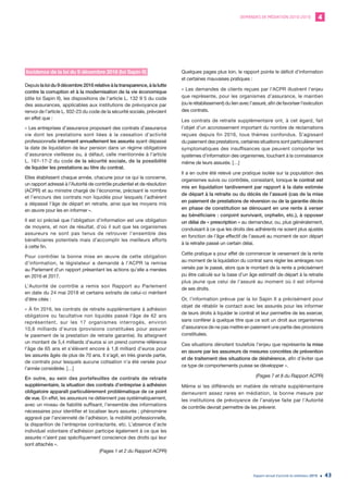 DEMANDES DE MÉDIATION 2010-2019 4
Rapport annuel d’activité du médiateur 2019 43
Incidence de la loi du 9 décembre 2016 (loi Sapin II)
Depuis la loi du 9 décembre 2016 relative à la transparence, à la lutte
contre la corruption et à la modernisation de la vie économique
(dite loi Sapin II), les dispositions de l’article L. 132 9 5 du code
des assurances, applicables aux institutions de prévoyance par
renvoi de l’article L. 932-23 du code de la sécurité sociale, prévoient
en effet que :
« Les entreprises d’assurance proposant des contrats d’assurance
vie dont les prestations sont liées à la cessation d’activité
professionnelle informent annuellement les assurés ayant dépassé
la date de liquidation de leur pension dans un régime obligatoire
d’assurance vieillesse ou, à défaut, celle mentionnée à l’article
L. 161-17-2 du code de la sécurité sociale, de la possibilité
de liquider les prestations au titre du contrat.
Elles établissent chaque année, chacune pour ce qui la concerne,
un rapport adressé à l’Autorité de contrôle prudentiel et de résolution
(ACPR) et au ministre chargé de l’économie, précisant le nombre
et l’encours des contrats non liquidés pour lesquels l’adhérent
a dépassé l’âge de départ en retraite, ainsi que les moyens mis
en œuvre pour les en informer ».
Il est ici précisé que l’obligation d’information est une obligation
de moyens, et non de résultat, d’où il suit que les organismes
assureurs ne sont pas tenus de retrouver l’ensemble des
bénéficiaires potentiels mais d’accomplir les meilleurs efforts
à cette fin.
Pour contrôler la bonne mise en œuvre de cette obligation
d’information, le législateur a demandé à l’ACPR la remise
au Parlement d’un rapport présentant les actions qu’elle a menées
en 2016 et 2017.
L’Autorité de contrôle a remis son Rapport au Parlement
en date du 24 mai 2018 et certains extraits de celui-ci méritent
d’être cités :
« À fin 2016, les contrats de retraite supplémentaire à adhésion
obligatoire ou facultative non liquidés passé l’âge de 62 ans
représentent, sur les 17 organismes interrogés, environ
10,6 milliards d’euros (provisions constituées pour assurer
le paiement de la prestation de retraite garantie). Ils atteignent
un montant de 5,4 milliards d’euros si on prend comme référence
l’âge de 65 ans et s’élèvent encore à 1,8 milliard d’euros pour
les assurés âgés de plus de 70 ans. Il s’agit, en très grande partie,
de contrats pour lesquels aucune cotisation n’a été versée pour
l’année considérée. […]
En outre, au sein des portefeuilles de contrats de retraite
supplémentaire, la situation des contrats d’entreprise à adhésion
obligatoire apparaît particulièrement problématique de ce point
de vue. En effet, les assureurs ne détiennent pas systématiquement,
avec un niveau de fiabilité suffisant, l’ensemble des informations
nécessaires pour identifier et localiser leurs assurés ; phénomène
aggravé par l’ancienneté de l’adhésion, la mobilité professionnelle,
la disparition de l’entreprise contractante, etc. L’absence d’acte
individuel volontaire d’adhésion participe également à ce que les
assurés n’aient pas spécifiquement conscience des droits qui leur
sont attachés ».
(Pages 1 et 2 du Rapport ACPR)
Quelques pages plus loin, le rapport pointe le déficit d’information
et certaines mauvaises pratiques :
« Les demandes de clients reçues par l’ACPR illustrent l’enjeu
que représente, pour les organismes d’assurance, le maintien
(ou le rétablissement) du lien avec l’assuré, afin de favoriser l’exécution
des contrats.
Les contrats de retraite supplémentaire ont, à cet égard, fait
l’objet d’un accroissement important du nombre de réclamations
reçues depuis fin 2016, tous thèmes confondus. S’agissant
du paiement des prestations, certaines situations sont particulièrement
symptomatiques des insuffisances que peuvent comporter les
systèmes d’information des organismes, touchant à la connaissance
même de leurs assurés. […]
Il a en outre été relevé une pratique isolée sur la population des
organismes suivis ou contrôlés, consistant, lorsque le contrat est
mis en liquidation tardivement par rapport à la date estimée
de départ à la retraite ou du décès de l’assuré (cas de la mise
en paiement de prestations de réversion ou de la garantie décès
en phase de constitution se dénouant en une rente à verser
au bénéficiaire : conjoint survivant, orphelin, etc.), à opposer
un délai de « prescription » au demandeur, ou, plus généralement,
conduisant à ce que les droits des adhérents ne soient plus ajustés
en fonction de l’âge effectif de l’assuré au moment de son départ
à la retraite passé un certain délai.
Cette pratique a pour effet de commencer le versement de la rente
au moment de la liquidation du contrat sans régler les arrérages non
versés par le passé, alors que le montant de la rente a précisément
pu être calculé sur la base d’un âge estimatif de départ à la retraite
plus jeune que celui de l’assuré au moment où il est informé
de ses droits.
Or, l’information prévue par la loi Sapin II a précisément pour
objet de rétablir le contact avec les assurés pour les informer
de leurs droits à liquider le contrat et leur permettre de les exercer,
sans conférer à quelque titre que ce soit un droit aux organismes
d’assurance de ne pas mettre en paiement une partie des provisions
constituées.
Ces situations dénotent toutefois l’enjeu que représente la mise
en œuvre par les assureurs de mesures concrètes de prévention
et de traitement des situations de déshérence, afin d’éviter que
ce type de comportements puisse se développer ».
(Pages 7 et 8 du Rapport ACPR)
Même si les différends en matière de retraite supplémentaire
demeurent assez rares en médiation, la bonne mesure par
les institutions de prévoyance de l’analyse faite par l’Autorité
de contrôle devrait permettre de les prévenir.
 
