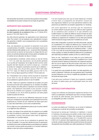DEMANDES DE MÉDIATION 2010-2019 4
Rapport annuel d’activité du médiateur 2019 57
QUESTIONS GÉNÉRALES
Des demandes récurrentes concernent des questions transversales
susceptibles de se poser à propos de tous types de garanties.
INTÉGRITÉ DES GARANTIES
Les stipulations du contrat collectif ne peuvent avoir pour effet
de vider la garantie de sa substance (Cass. civ. 2e
9 février 2012,
pourvoi n°10-31.057, Bull. II n°22).
De cette directive générale, les applications sont relativement
rares. Pour autant, il en est quelques unes, spécialement à propos
des garanties invalidité. Leurs enseignements sont susceptibles
de généralisation.
Ainsi, les stipulations qui excluent le versement d’une rente
complémentaire d’invalidité « lorsque le participant reprend une
activité professionnelle salariée ou non » ne peuvent être interprétées
comme privant ce dernier de toute prise en charge dès lors qu’il
exerce une activité professionnelle à temps partiel compatible avec
le maintien de son allocation de retour à l’emploi.
La jurisprudence constituée, certes rendue au visa de l’article
L. 113-1 du code des assurances, est de portée générale
en ce qu’elle est l’expression de la règle de droit commun selon
laquelle doit être réputée non écrite la clause qui « contredit
la portée de l’obligation essentielle souscrite par le débiteur »
(v. par ex. Cass. com. 29 juin 2010, pourvoi n°09-11.841, Bull.
IV n°115 ; Cass. Ch. Mixte 22 avril 2005, pourvoi n°03-14.112,
Bull. n°4) et qui figure aujourd’hui à l’article 1170 du Code civil.
Or, l’interprétation de la clause comme excluant le versement
d’une rente en cas de reprise d’activité revient à vider
de sa substance la garantie prévue en cas d’invalidité.
En effet, l’objet de la garantie invalidité est de pallier une perte
de revenus de sorte que le participant qui, en situation d’invalidité,
limite l’ampleur de cette perte en reprenant une activité à temps
partiel, très faiblement rémunérée le plus souvent, ne peut
être privé du bénéfice de la garantie. Le participant invalide,
qu’il travaille ou non, est en droit de percevoir une rente propre
à pallier sa perte de revenus.
Naturellement, le cumul de ces différentes ressources ne peut
avoir pour conséquence la perception par le participant de sommes
supérieures au montant de son traitement de base ayant servi
au calcul des indemnités ou de la rente complémentaire.
D’où la règle de cumul généralement prévue par le contrat collectif
ou le règlement des institutions.
Au reste, si la reprise d’une activité crée une suspicion sur la réalité
de l’état d’invalidité du participant, l’institution a généralement
la possibilité, comme il est souvent prévu dans le règlement,
de procéder à un contrôle médical.
Cependant, sauf à priver de sa substance la garantie due
en cas d’invalidité, il ne peut être décidé de priver le participant
du bénéfice de la rente complémentaire au seul prétexte qu’il reprend
une activité à temps partiel rémunérée à un montant nettement
inférieur à celui de la rente complémentaire.
Il en est d’autant plus ainsi que le travail réalisé par l’invalide
s’inscrit dans un programme de réinsertion conduit par
des organismes dédiés et qu’il est précisément destiné à des
personnes qui présentent une situation apparentée à un handicap.
Une autre application du principe que les stipulations
du contrat collectif ne peuvent avoir pour effet de vider la garantie
de sa substance peut conduire à ne pas admettre que
la détermination d’un salaire de référence servant de base de calcul
d’une rente d’invalidité soit faite en considération de la période
antérieure au classement en invalidité et non de celle ayant précédé
l’arrêt de travail de longue durée dont l’invalidité est une suite.
Dans cette configuration, la pension de la Sécurité sociale, calculée
en considération d’un salaire de référence pour l’exercice d’une
activité à temps plein (méthode de calcul de la Sécurité sociale :
moyenne des salaires annuels des dix meilleures années - v. article
R. 341-4 du code de la sécurité sociale) sera nécessairement d’un
niveau supérieur au salaire de référence déterminé en considération
des indemnités journalières versées au titre d’un arrêt de travail.
Dans ce cas, l’application d’une règle de cumul plafonnant
la rente au salaire de référence antérieur à l’invalidité et non à l’arrêt
de travail conduit à l’absence d’intervention de l’organisme assureur
dès lors que le régime de Sécurité sociale verse alors en toute
occurrence une prestation supérieure à celle garantie par le contrat
de prévoyance.
Il ne paraît donc pas possible de retenir une telle application qui
revient à dispenser l’institution de toute garantie dans l’hypothèse
pourtant fréquente où la mise en invalidité est précédée d’un arrêt
de travail de longue durée.
Il est alors plus conforme à l’esprit de la garantie invalidité
de retenir le salaire perçu par le participant avant son arrêt
de travail.
NOTICES D’INFORMATION
Lorsqu’une institution de prévoyance oppose les termes d’une
notice à un participant, il est fréquent que celui-ci invoque l’absence
de remise de cette dernière, plus rarement les inexactitudes
ou ambiguïtés que celle-ci comporte.
Absence de remise
La notice est établie par l’institution, qui la remet à l’adhérent,
à charge pour ce dernier de la remettre au participant.
Concernant la remise par l’institution à l’adhérent, il revient
à l’institution de prévoyance de justifier qu’elle a bien transmis
la notice à l’employeur. À défaut, elle s’expose à une demande
indemnitaire du participant (Cass. civ. 2e
8 juillet 2010, pourvoi
n°09-16.417), précision étant apportée que le préjudice subi par
ce dernier consiste uniquement dans la perte de chance de souscrire
des garanties plus favorables que celles opposées par l’institution.
 