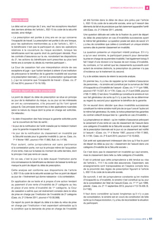 DEMANDES DE MÉDIATION 2010-2019 4
Rapport annuel d’activité du médiateur 2019 61
Durée du délai
Le délai est en principe de 2 ans, sauf les exceptions résultant
des derniers alinéas de l’article L. 932-13 du code de la sécurité
sociale, ainsi rédigé :
« La prescription est portée à cinq ans en ce qui concerne
l’incapacité de travail. La prescription est portée à dix ans lorsque,
pour les opérations mentionnées au a de l’article L. 931-1,
le bénéficiaire n’est pas le participant et, dans les opérations
relatives à la couverture du risque accident, lorsque les
bénéficiaires sont les ayants droit du participant décédé. Pour
les contrats d’assurance sur la vie, nonobstant les dispositions
du 2e
, les actions du bénéficiaire sont prescrites au plus tard
trente ans à compter du décès du membre participant ».
La Cour de cassation fait une interprétation stricte de ces
exceptions et juge « que l’action tendant à obtenir d’une institution
de prévoyance le bénéfice de la garantie invalidité est soumise
à la prescription biennale [...] et non à la prescription quinquennale
[...] qui ne concerne que l’incapacité de travail » (Cass. civ. 2e
22 mai 2014, pourvoi n°13-16.105).
Point de départ du délai de prescription
Le point de départ du délai de prescription se situe en principe
au jour de la réalisation du risque, ou au jour où les intéressés
en ont eu connaissance, s’ils prouvent qu’ils l’ont ignoré
jusque-là. Ces principes donnent lieu à des applications nuancées
selon la nature du risque dont la prise en charge est sollicitée.
On retiendra :
•	la date d’exposition des frais lorsque la garantie sollicitée porte
sur la couverture de frais de santé ;
•	le jour de la notification de l’arrêt maladie par le médecin traitant
pour la garantie incapacité de travail ;
•	le jour de la notification du classement en invalidité par
la Sécurité sociale pour la garantie invalidité (v. par ex. Cass. civ.
1re
4 février 1997, pourvoi n°94-17.883, Bull. civ. I n°39).
Pour autant, cette jurisprudence est sans pertinence
si la contestation porte, non sur le principe même de l’acquisition
d’une rente, mais sur la baisse du montant de cette dernière, dont
le principe n’est pas remis en cause.
En ce cas, c’est le jour à la date duquel l’institution porte
à la connaissance du bénéficiaire sa décision de baisser la rente qui
marque le point de départ du délai de prescription.
Cette analyse est conforme aux dispositions de l’article
L. 932-13 du code de la sécurité sociale qui fixe ce point de départ
au jour de « l’événement qui donne naissance » à la contestation.
En application de ce texte et à propos d’une action tendant
au paiement d’une rente d’invalidité de 2e
catégorie au lieu
et place d’une rente d’invalidité de 1re
catégorie, la Cour
de cassation a admis que cet événement consiste dans le refus
de prise en charge par l’institution de l’invalidité de 2e
catégorie
(Cass. civ. 2e
3 février 2011, pourvoi n°10-30.568).
Ce report du point de départ du délai à la date du refus de prise
en charge par l’institution n’est cependant admissible qu’à
la condition que la demande de prise en charge de l’invalidité
ait été formée dans le délai de deux ans prévu par l’article
L. 932-13 du code de la sécurité sociale, ainsi qu’il ressort des
éléments de fait et de procédure que fait clairement apparaître l’arrêt
cité (Cass. civ. 2e
3 février 2011, précité).
Une question délicate est celle de la fixation du point de départ
du délai de prescription en cas d’invalidités successives ayant
le même fait générateur. La question posée est alors de savoir s’il
y a lieu de considérer que celles-ci constituent un unique sinistre
survenu dès le premier classement en invalidité.
La question présente un important intérêt pratique. S’il n’y
a qu’un seul sinistre, le participant prescrit pour demander
la prise en charge de sa première invalidité, l’est également lorsqu’il
fait l’objet d’une révision à la hausse de son niveau d’invalidité.
Au contraire, si l’on admet que les classements successifs sont
autant de sinistres distincts, la prescription du premier n’a pas
d’incidence sur le traitement du second.
Il y a de solides raisons de retenir la seconde analyse.
En premier lieu, il y a lieu de rappeler qu’en matière d’assurance
de personnes, « le sinistre est constitué par la survenue de l’état
d’incapacité ou d’invalidité de l’assuré » (Cass. civ. 1re
1er
juin 1999,
pourvoi n°97-14.327, B. I n°178 ; Cass. civ. 2e
2 avril 2009, pourvoi
n°08-11.685). C’est donc l’invalidité qui constitue le sinistre et non
son fait générateur de sorte qu’il n’y a pas lieu de se déterminer
au regard du second pour apprécier le bénéfice de la garantie.
On ne saurait donc décider que deux invalidités successives
constituent le même sinistre motif pris de ce que l’une et l’autre ont
le même fait générateur. Au reste, la notice présentant les garanties
du contrat collectif évoque bien la « garantie en cas d’invalidité ».
La jurisprudence en déduit « qu’en matière d’assurance prévoyant
le versement d’une rente en cas de classement de l’assuré dans
une catégorie d’invalidité de la Sécurité sociale, le point de départ
de la prescription biennale est le jour où ce classement est notifié
à l’assuré » (Cass. civ. 1re
4 février 1997, pourvoi n°94-17.883,
B. I n°39 ; Cass. civ. 2e
6 avril 2014, pourvoi n°13-10.942).
Cet arrêt est spécialement intéressant dès lors qu’il fixe le point
de départ du délai au jour du « classement de l’assuré dans une
catégorie d’invalidité de la Sécurité sociale ».
Ce n’est donc pas le classement en invalidité qui vaut sinistre,
mais le classement dans telle ou telle catégorie d’invalidité.
Il est ici précisé que cette jurisprudence a été rendue au visa
de l’article L. 114-1 du code des assurances. Cependant, ses
enseignements sont transposables en l’espèce compte tenu
de la proximité des règles de prescription figurant à l’article
L. 932-13 du code de la sécurité sociale.
De surcroît, il est de jurisprudence constante qu’en matière
d’incapacité ou d’invalidité, le sinistre n’est constitué qu’au jour
de la consolidation de l’état de l’assuré (Cass. civ. 1re
1er
juin 1999,
précité ; Cass. civ. 2e
11 septembre 2014, pourvoi n°13-19.439, B.
II n°182).
Il faut donc considérer qu’aussi longtemps qu’il n’y a pas
de consolidation, le sinistre est en cours de constitution de telle
sorte qu’à chaque évolution, il y a lieu de reconsidérer la situation
du participant.
 