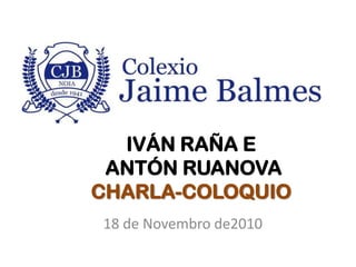 IVÁN RAÑA E
 ANTÓN RUANOVA
CHARLA-COLOQUIO
18 de Novembro de2010
 