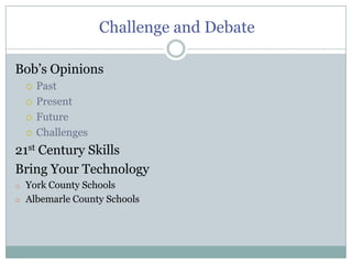 Challenge and Debate

Bob’s Opinions
     Past
     Present
     Future
     Challenges
21st Century Skills
Bring Your Technology
o York County Schools
o Albemarle County Schools
 