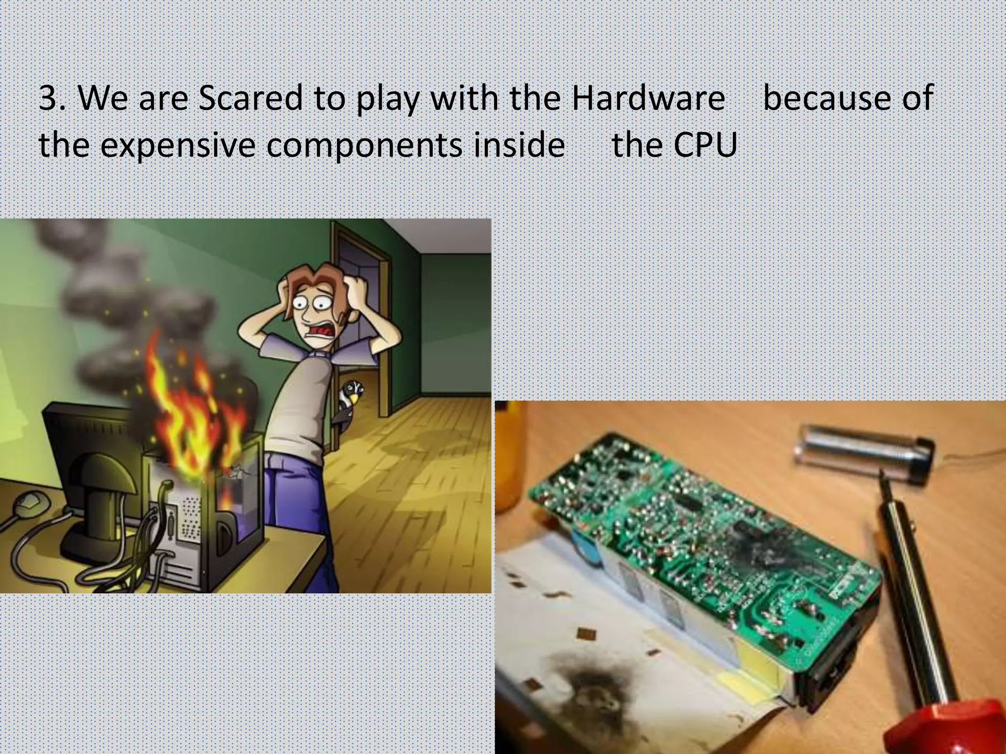 3. We are Scared to play with the Hardware because of
the expensive components inside the CPU
 