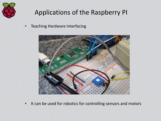 Applications of the Raspberry PI
• Teaching Hardware Interfacing
• It can be used for robotics for controlling sensors and motors
 