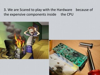 3. We are Scared to play with the Hardware because of
the expensive components inside the CPU
 