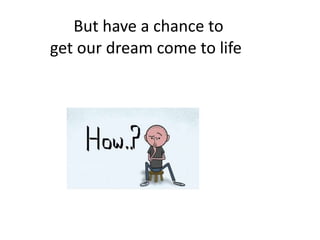 But have a chance to
get our dream come to life
 