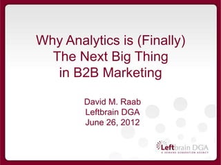 Why Analytics is (Finally)
  The Next Big Thing
   in B2B Marketing

        David M. Raab
        Leftbrain DGA
        June 26, 2012
 