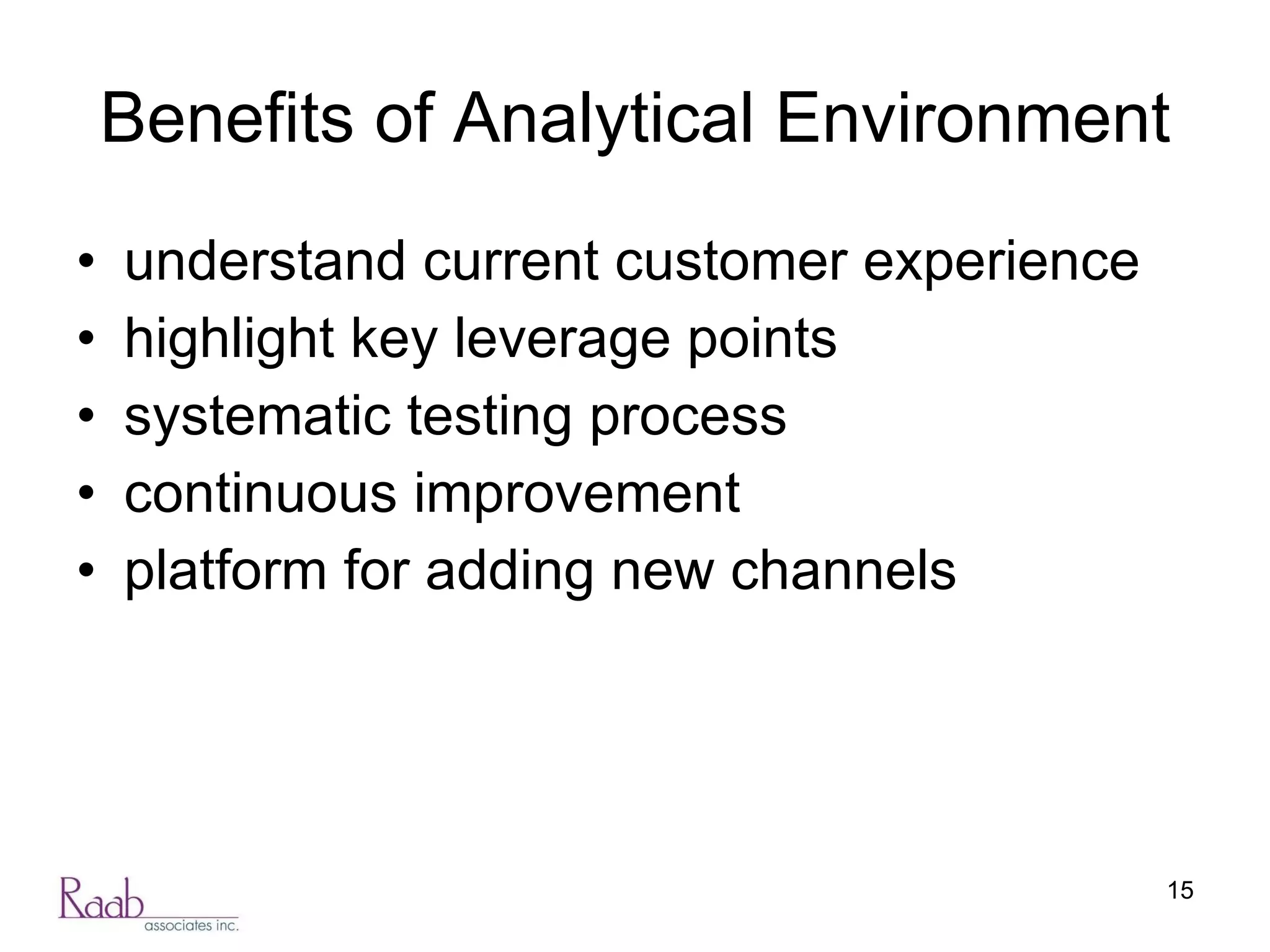 Benefits of Analytical Environment understand current customer experience highlight key leverage points systematic testing process continuous improvement platform for adding new channels 
