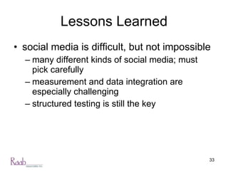 Lessons Learned social media is difficult, but not impossible many different kinds of social media; must pick carefully measurement and data integration are especially challenging structured testing is still the key 