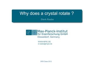 Why does a crystal rotate ?
            Dierk Raabe




        Düsseldorf, Germany
         WWW.MPIE.DE
         d.raabe@mpie.de




           SFB Class 2012
 