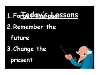 Today’s Lessons
1.Forget the past
2.Remember the
 future
3.Change the
 present
 