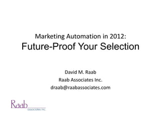 Marketing Automation in 2012:
Future-Proof Your Selection

            David M. Raab
          Raab Associates Inc.
       draab@raabassociates.com
 