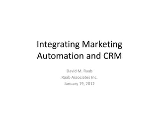 Integrating Marketing
Automation and CRM
        David M. Raab
      Raab Associates Inc.
       January 19, 2012
 