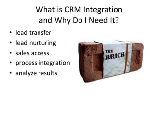 What is CRM Integration
          and Why Do I Need It?
•   lead transfer
•   lead nurturing
•   sales access
•   process integration
•   analyze results
 