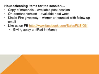Housecleaning items for the session…
• Copy of materials – available post-session
• On-demand version – available next week
• Kindle Fire giveaway – winner announced with follow up
  email
• Like us on FB http://www.facebook.com/SalesFUSION
   • Giving away an iPad in March
 